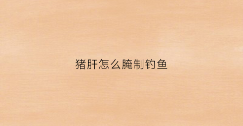 猪肝怎么腌制钓鱼(猪肝用什么腌)