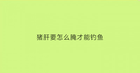 猪肝要怎么腌才能钓鱼(猪肝用什么腌)