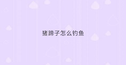 猪蹄子怎么钓鱼(猪蹄子钓鱼打窝可以吗)