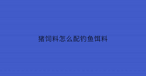 “猪饲料怎么配钓鱼饵料(猪饲料做鱼饵料)