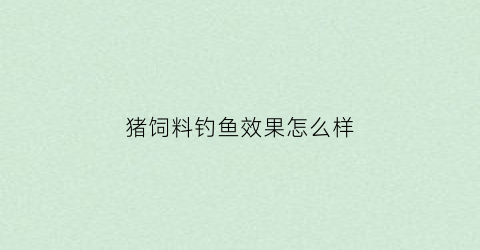 “猪饲料钓鱼效果怎么样(猪饲料钓鲤鱼效果怎么样)