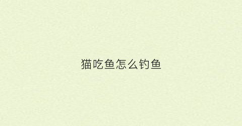 猫吃鱼怎么钓鱼(猫吃鱼怎么钓鱼最好)