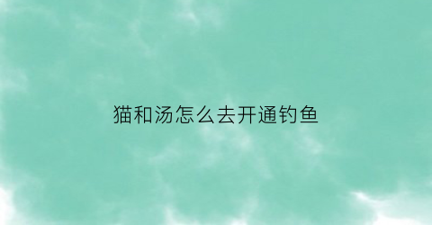猫和汤怎么去开通钓鱼(猫和汤破解版)