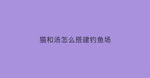 猫和汤怎么搭建钓鱼场(猫和鲫鱼汤)
