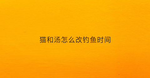 猫和汤怎么改钓鱼时间(猫和汤和好天气)