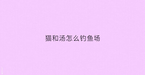 猫和汤怎么钓鱼场(猫和鲫鱼汤)
