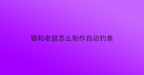 “猫和老鼠怎么制作自动钓鱼(猫和老鼠怎么制作自动钓鱼)