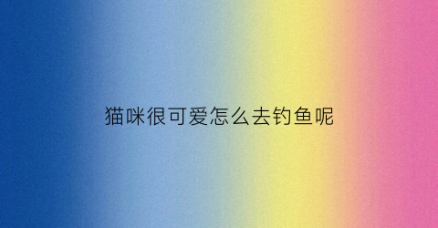 猫咪很可爱怎么去钓鱼呢