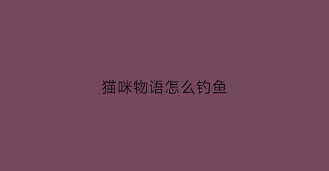 猫咪物语怎么钓鱼(猫咪物语怎么钓鱼教程)