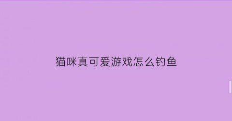 “猫咪真可爱游戏怎么钓鱼(猫咪真的很可爱游戏)