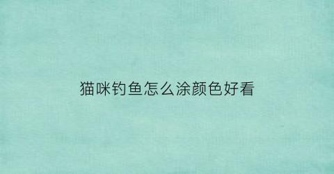 “猫咪钓鱼怎么涂颜色好看(猫咪钓鱼怎么涂颜色好看一点)