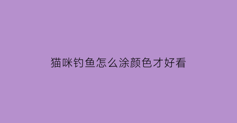 猫咪钓鱼怎么涂颜色才好看(猫咪钓鱼怎么涂颜色才好看呢)