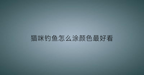 猫咪钓鱼怎么涂颜色最好看(猫咪钓鱼怎么涂颜色最好看呢)