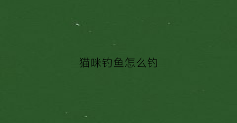 猫咪钓鱼怎么钓(猫怎么钓鱼的)