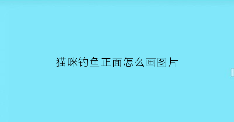 猫咪钓鱼正面怎么画图片(猫咪钓鱼正面怎么画图片可爱)