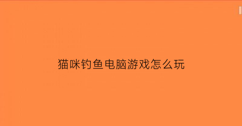 猫咪钓鱼电脑游戏怎么玩(小猫钓鱼电脑版下载安装)