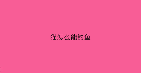 猫怎么能钓鱼(猫怎么能钓鱼呢)