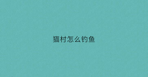 猫村怎么钓鱼(猫猫村攻略)