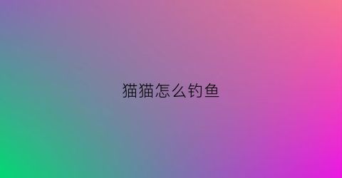 猫猫怎么钓鱼(小猫怎么把鱼钓起来这是什么原理)