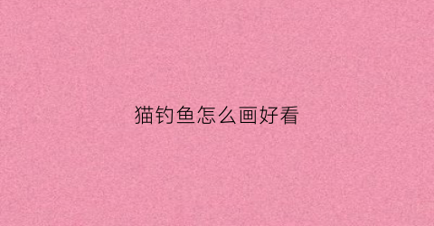 猫钓鱼怎么画好看(猫钓鱼怎么画好看又简单)