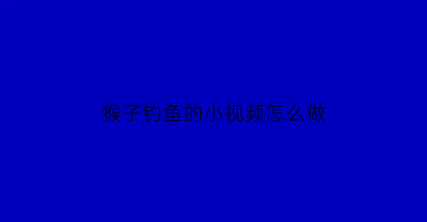 猴子钓鱼的小视频怎么做