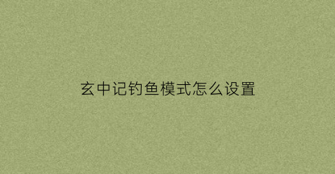 玄中记钓鱼模式怎么设置(玄中记是什么类型游戏)