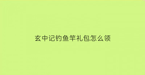 玄中记钓鱼竿礼包怎么领(玄中记怎么玩)