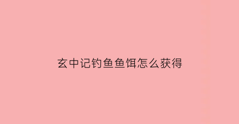 玄中记钓鱼鱼饵怎么获得(玄中记手游攻略)