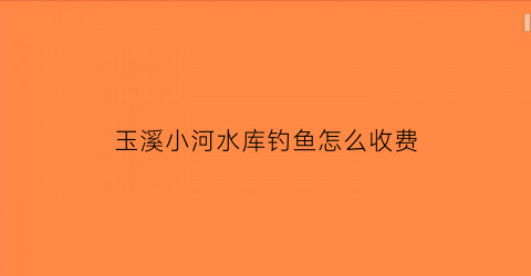玉溪小河水库钓鱼怎么收费(玉溪周边野钓免费水库)
