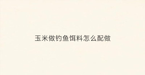 玉米做钓鱼饵料怎么配做
