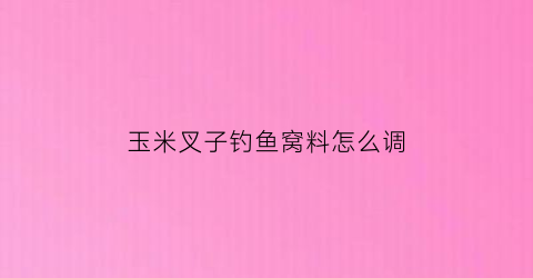 “玉米叉子钓鱼窝料怎么调(玉米叉子到底掰不掰)