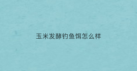 玉米发酵钓鱼饵怎么样(玉米发酵钓鱼饵怎么样用)