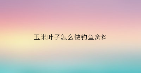 玉米叶子怎么做钓鱼窝料