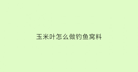 “玉米叶怎么做钓鱼窝料(玉米叶怎么做钓鱼窝料好)