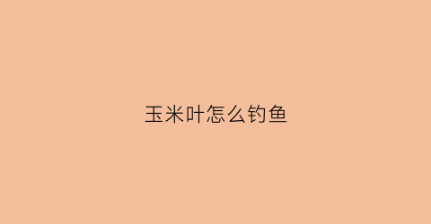 玉米叶怎么钓鱼(玉米叶怎么挂钩钓草鱼)