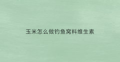 玉米怎么做钓鱼窝料维生素(如何用玉米做窝料钓鱼的窝料)