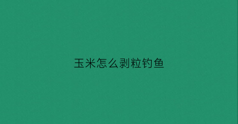 玉米怎么剥粒钓鱼(玉米粒怎么剥落)