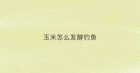 玉米怎么发酵钓鱼(玉米怎么发酵钓鱼最好)