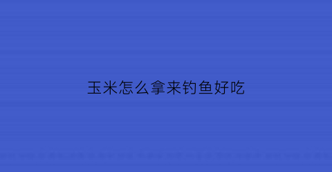 “玉米怎么拿来钓鱼好吃(玉米怎么拿来钓鱼好吃一点)