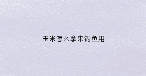 玉米怎么拿来钓鱼用