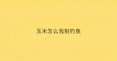 玉米怎么泡制钓鱼