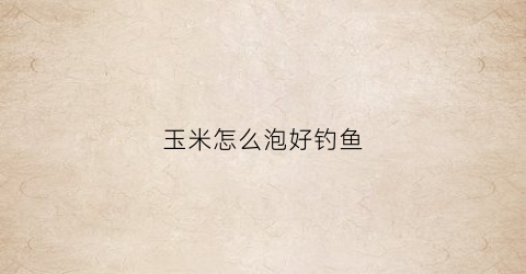 玉米怎么泡好钓鱼