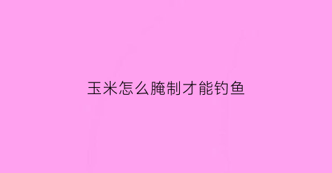 玉米怎么腌制才能钓鱼