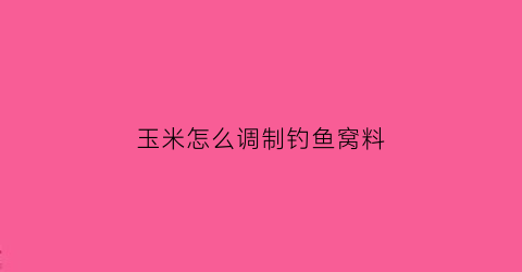 玉米怎么调制钓鱼窝料(玉米窝料制作方法配方野钓)