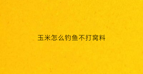 “玉米怎么钓鱼不打窝料(用玉米怎么钓鱼有什么技巧)