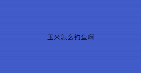 玉米怎么钓鱼啊(玉米怎么钓鱼啊视频)