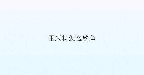 玉米料怎么钓鱼