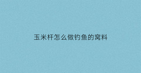 玉米杆怎么做钓鱼的窝料