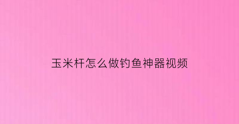 玉米杆怎么做钓鱼神器视频(玉米杆做浮漂怎么样)