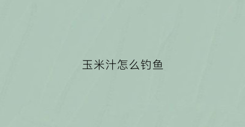 玉米汁怎么钓鱼(玉米汁做饵料)